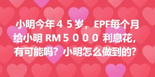 小明今年４５岁，EPF每个月给小明 RM5000 利息花，有可能吗？小明怎么做到的？